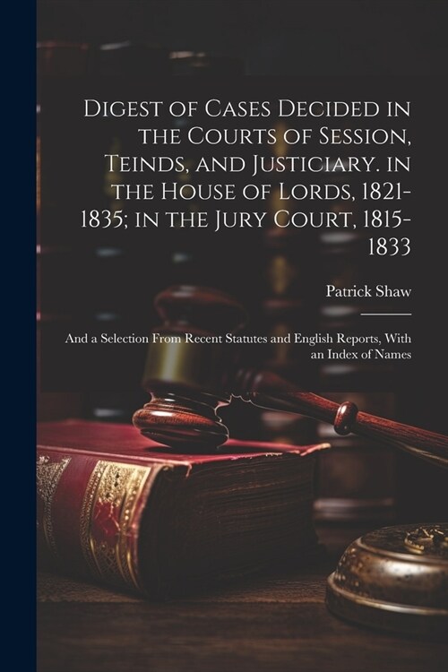 Digest of Cases Decided in the Courts of Session, Teinds, and Justiciary. in the House of Lords, 1821-1835; in the Jury Court, 1815-1833: And a Select (Paperback)