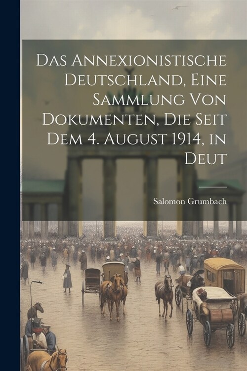 Das annexionistische Deutschland, eine Sammlung von Dokumenten, die seit dem 4. August 1914, in Deut (Paperback)