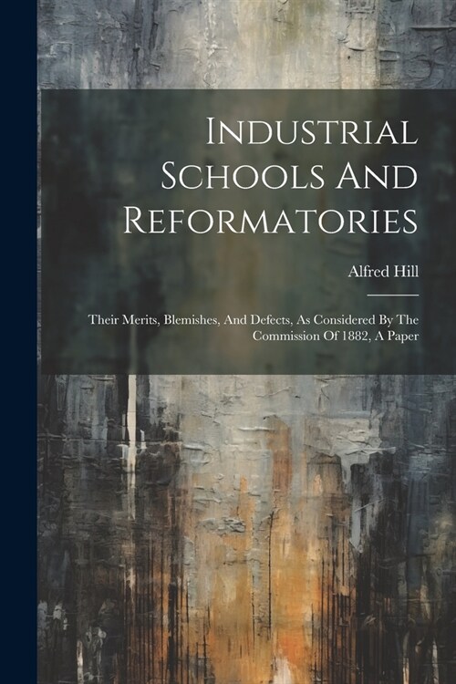 Industrial Schools And Reformatories: Their Merits, Blemishes, And Defects, As Considered By The Commission Of 1882, A Paper (Paperback)
