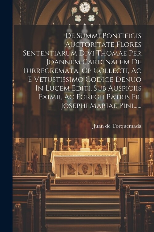 De Summi Pontificis Auctoritate Flores Sententiarum Divi Thomae Per Joannem Cardinalem De Turrecremata, Op Collecti, Ac E Vetustissimo Codice Denuo In (Paperback)