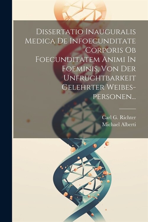 Dissertatio Inauguralis Medica De Infoecunditate Corporis Ob Foecunditatem Animi In Foeminis, Von Der Unfruchtbarkeit Gelehrter Weibes-personen... (Paperback)