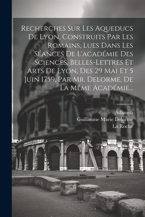 Recherches Sur Les Aqueducs De Lyon, Construits Par Les Romains, Lues Dans Les S?nces De Lacad?ie Des Sciences, Belles-lettres Et Arts De Lyon, Des (Paperback)