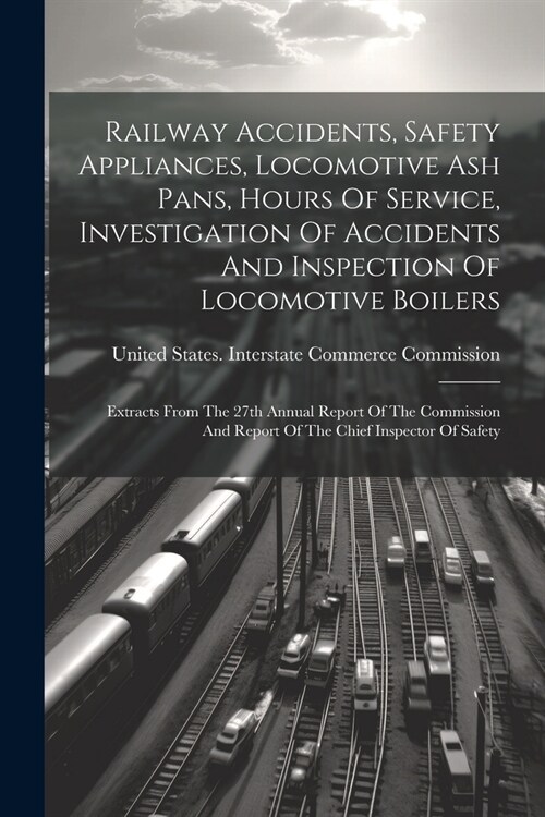 Railway Accidents, Safety Appliances, Locomotive Ash Pans, Hours Of Service, Investigation Of Accidents And Inspection Of Locomotive Boilers: Extracts (Paperback)