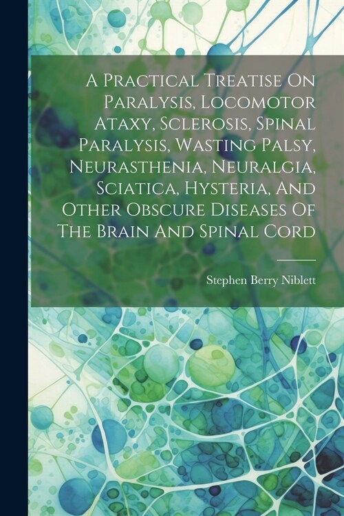 A Practical Treatise On Paralysis, Locomotor Ataxy, Sclerosis, Spinal Paralysis, Wasting Palsy, Neurasthenia, Neuralgia, Sciatica, Hysteria, And Other (Paperback)