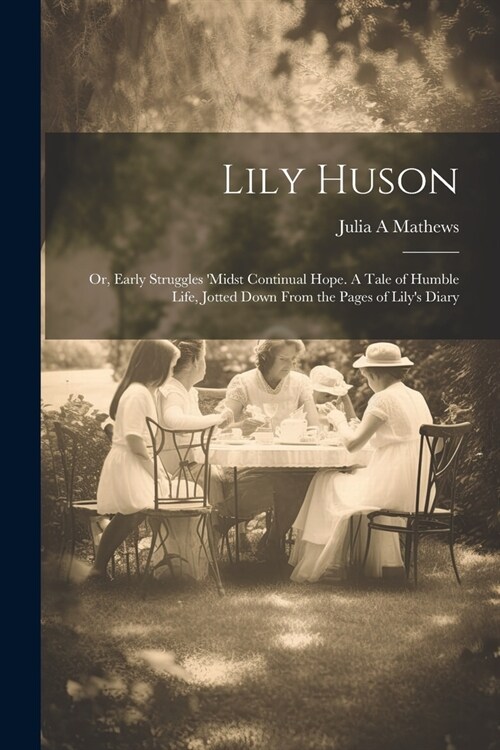 Lily Huson; or, Early Struggles midst Continual Hope. A Tale of Humble Life, Jotted Down From the Pages of Lilys Diary (Paperback)