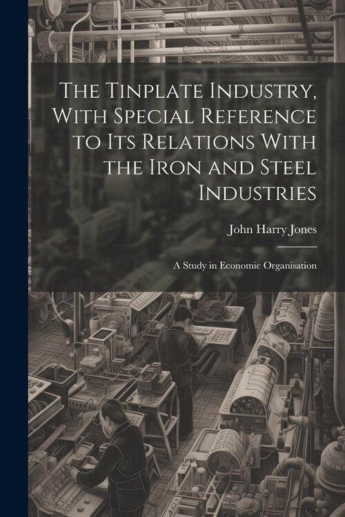 The Tinplate Industry, With Special Reference to its Relations With the Iron and Steel Industries; a Study in Economic Organisation (Paperback)