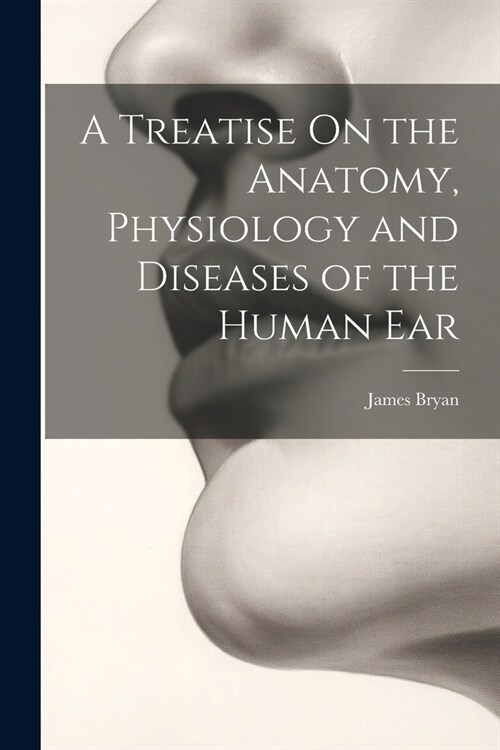 A Treatise On the Anatomy, Physiology and Diseases of the Human Ear (Paperback)