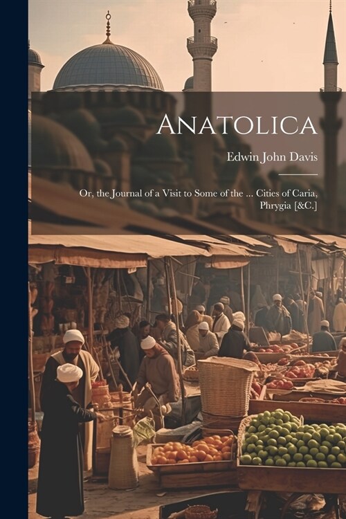 Anatolica: Or, the Journal of a Visit to Some of the ... Cities of Caria, Phrygia [&C.] (Paperback)