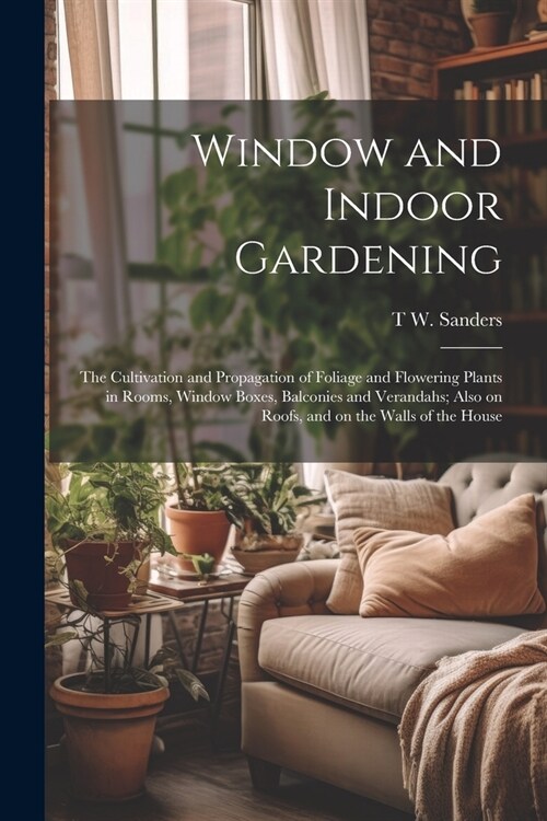 Window and Indoor Gardening; the Cultivation and Propagation of Foliage and Flowering Plants in Rooms, Window Boxes, Balconies and Verandahs; Also on (Paperback)