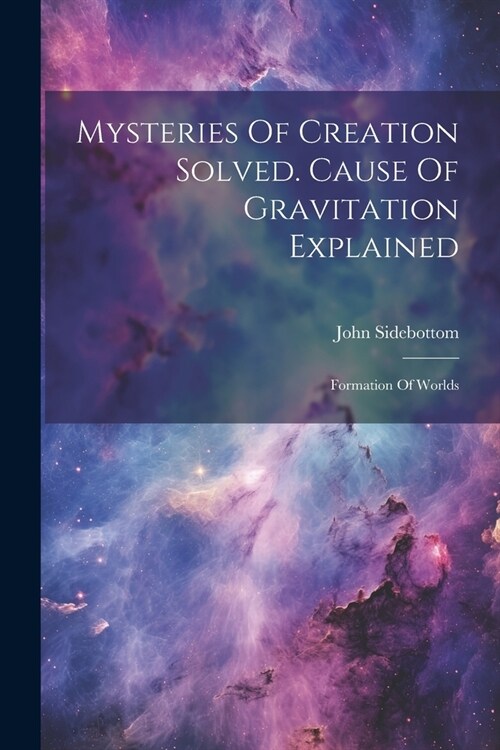 Mysteries Of Creation Solved. Cause Of Gravitation Explained: Formation Of Worlds (Paperback)