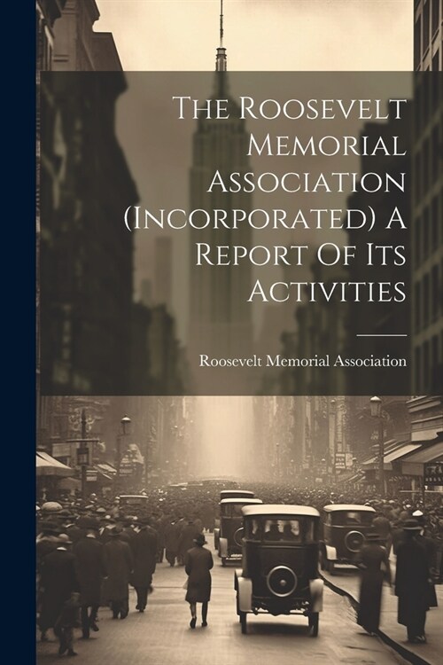 The Roosevelt Memorial Association (incorporated) A Report Of Its Activities (Paperback)