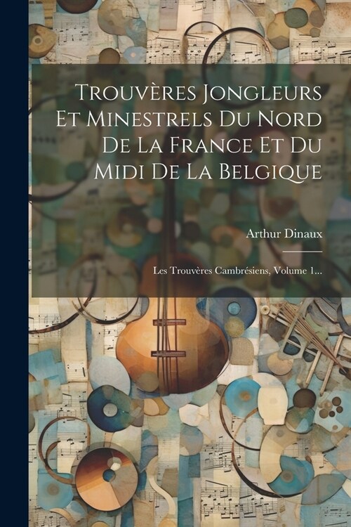 Trouv?es Jongleurs Et Minestrels Du Nord De La France Et Du Midi De La Belgique: Les Trouv?es Cambr?iens, Volume 1... (Paperback)