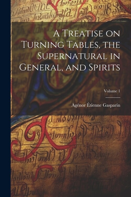 A Treatise on Turning Tables, the Supernatural in General, and Spirits; Volume 1 (Paperback)