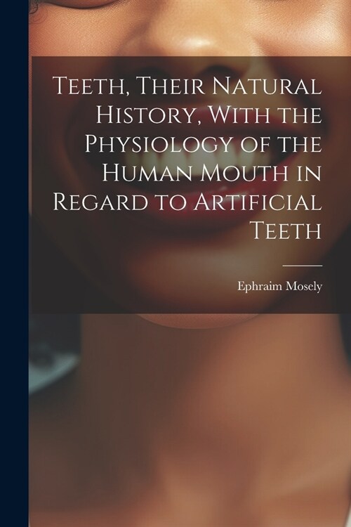 Teeth, Their Natural History, With the Physiology of the Human Mouth in Regard to Artificial Teeth (Paperback)
