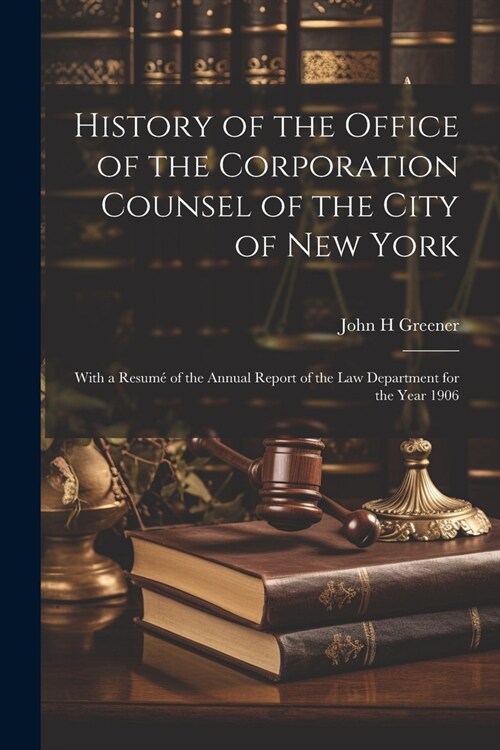 History of the Office of the Corporation Counsel of the City of New York: With a Resum?of the Annual Report of the law Department for the Year 1906 (Paperback)