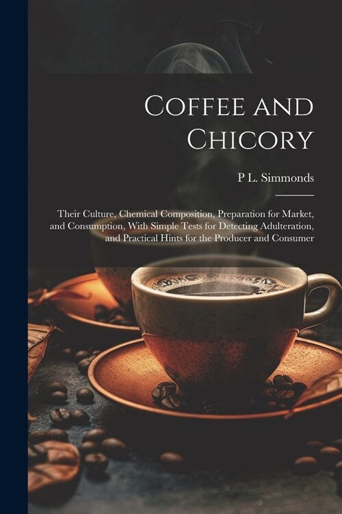 Coffee and Chicory: Their Culture, Chemical Composition, Preparation for Market, and Consumption, With Simple Tests for Detecting Adultera (Paperback)