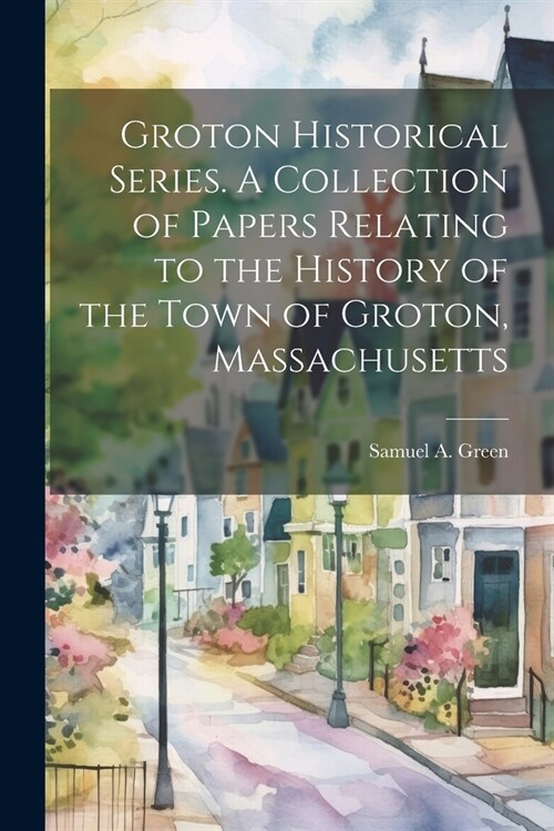 Groton Historical Series. A Collection of Papers Relating to the History of the Town of Groton, Massachusetts (Paperback)