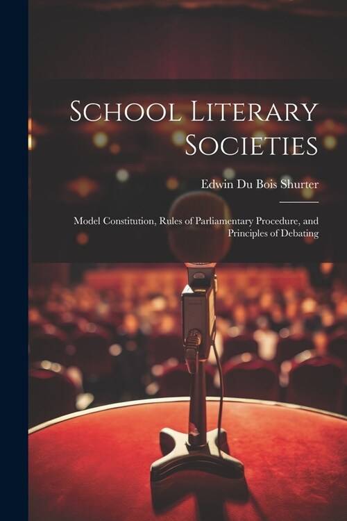 School Literary Societies: Model Constitution, Rules of Parliamentary Procedure, and Principles of Debating (Paperback)