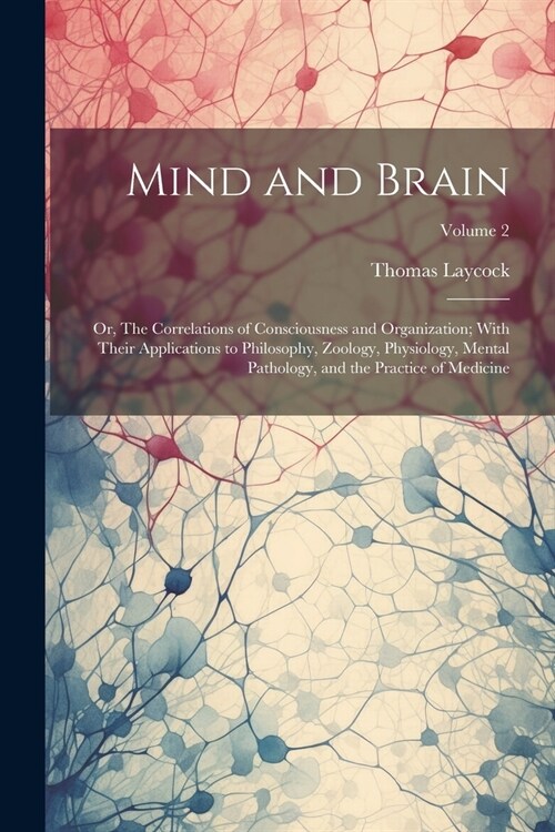 Mind and Brain: Or, The Correlations of Consciousness and Organization; With Their Applications to Philosophy, Zoology, Physiology, Me (Paperback)
