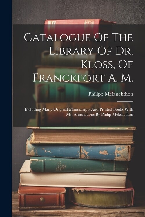 Catalogue Of The Library Of Dr. Kloss, Of Franckfort A. M.: Including Many Original Manuscripts And Printed Books With Ms. Annotations By Philip Melan (Paperback)