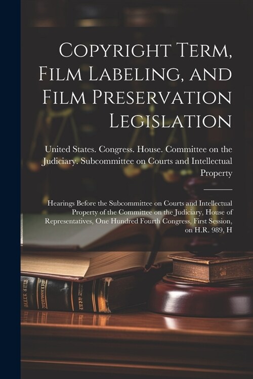 Copyright Term, Film Labeling, and Film Preservation Legislation: Hearings Before the Subcommittee on Courts and Intellectual Property of the Committe (Paperback)