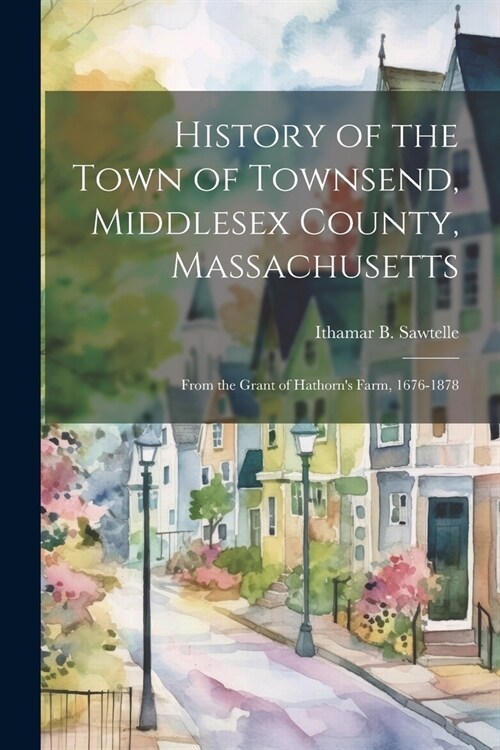 History of the Town of Townsend, Middlesex County, Massachusetts: From the Grant of Hathorns Farm, 1676-1878 (Paperback)