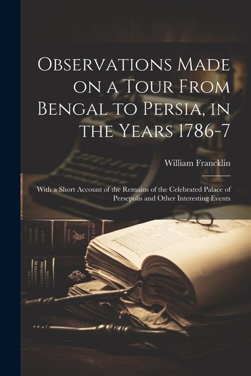 Observations Made on a Tour From Bengal to Persia, in the Years 1786-7; With a Short Account of the Remains of the Celebrated Palace of Persepolis and (Paperback)