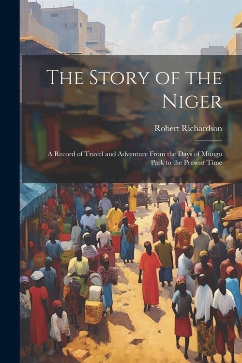 The Story of the Niger: A Record of Travel and Adventure From the Days of Mungo Park to the Present Time (Paperback)