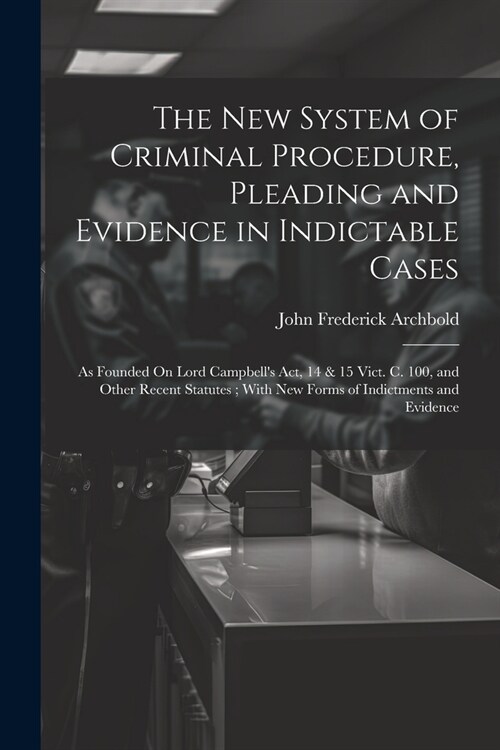 The New System of Criminal Procedure, Pleading and Evidence in Indictable Cases: As Founded On Lord Campbells Act, 14 & 15 Vict. C. 100, and Other Re (Paperback)
