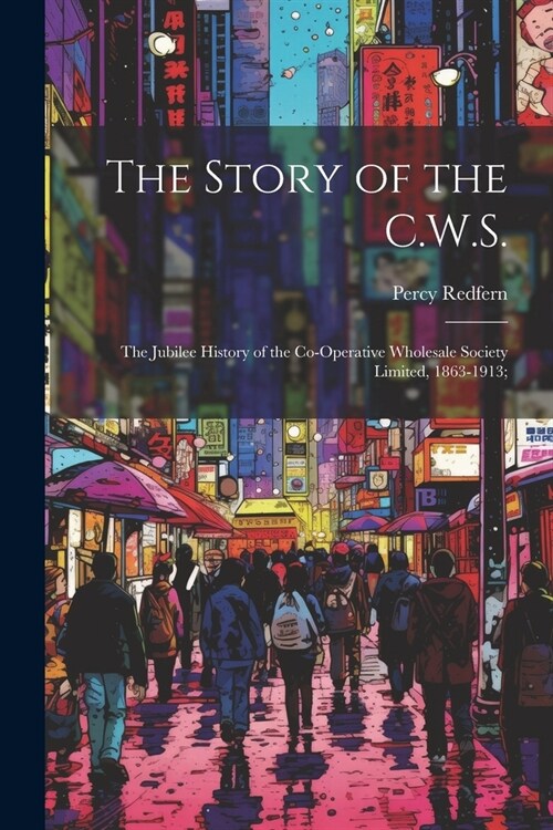 The Story of the C.W.S.; the Jubilee History of the Co-operative Wholesale Society Limited, 1863-1913; (Paperback)