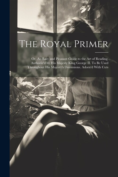 The Royal Primer; or, An Easy and Pleasant Guide to the art of Reading. Authorizd by His Majesty King George II. To be Used Throughout His Majestys (Paperback)