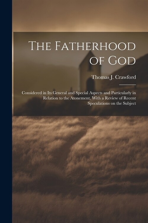 The Fatherhood of God: Considered in its General and Special Aspects and Particularly in Relation to the Atonement, With a Review of Recent S (Paperback)