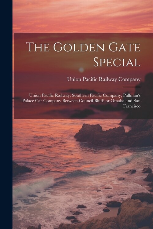 The Golden Gate Special: Union Pacific Railway, Southern Pacific Company, Pullmans Palace Car Company Between Council Bluffs or Omaha and San (Paperback)