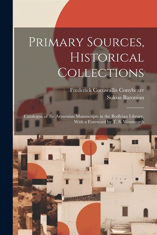 Primary Sources, Historical Collections: Catalogue of the Armenian Manuscripts in the Bodleian Library, With a Foreword by T. S. Wentworth (Paperback)