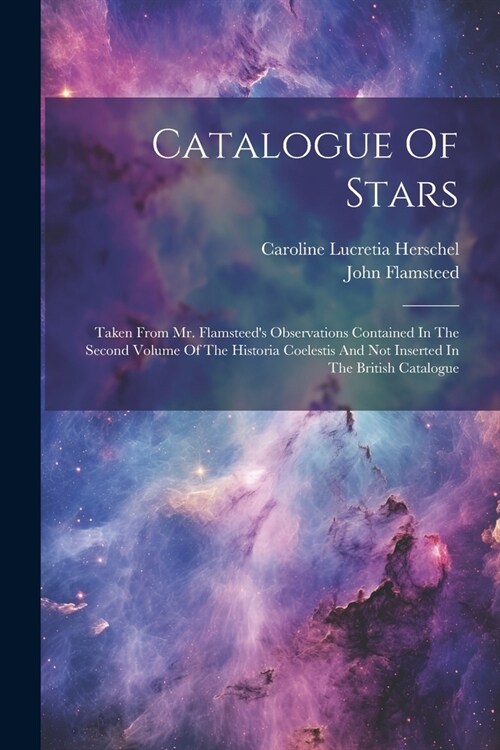 Catalogue Of Stars: Taken From Mr. Flamsteeds Observations Contained In The Second Volume Of The Historia Coelestis And Not Inserted In T (Paperback)