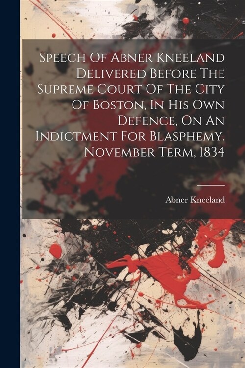 Speech Of Abner Kneeland Delivered Before The Supreme Court Of The City Of Boston, In His Own Defence, On An Indictment For Blasphemy. November Term, (Paperback)