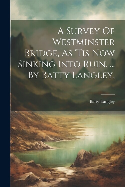 A Survey Of Westminster Bridge, As tis Now Sinking Into Ruin. ... By Batty Langley, (Paperback)