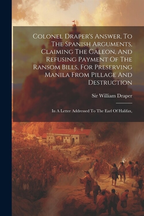 Colonel Drapers Answer, To The Spanish Arguments, Claiming The Galeon, And Refusing Payment Of The Ransom Bills, For Preserving Manila From Pillage A (Paperback)