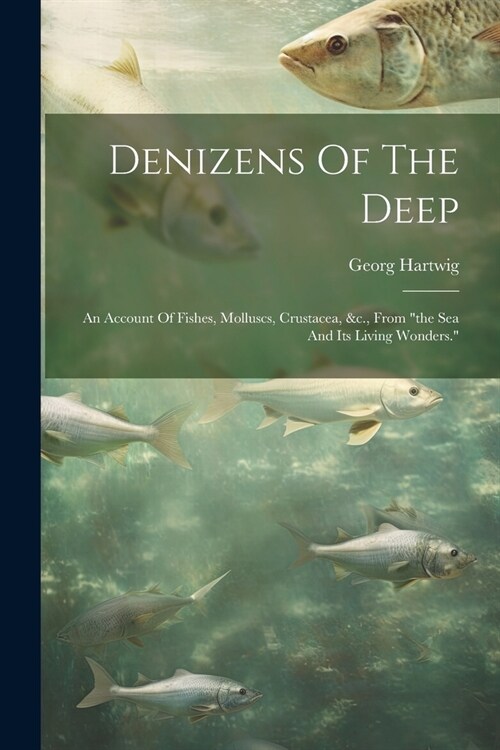 Denizens Of The Deep: An Account Of Fishes, Molluscs, Crustacea, &c., From the Sea And Its Living Wonders. (Paperback)