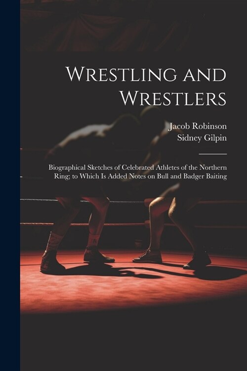 Wrestling and Wrestlers: Biographical Sketches of Celebrated Athletes of the Northern Ring; to Which is Added Notes on Bull and Badger Baiting (Paperback)