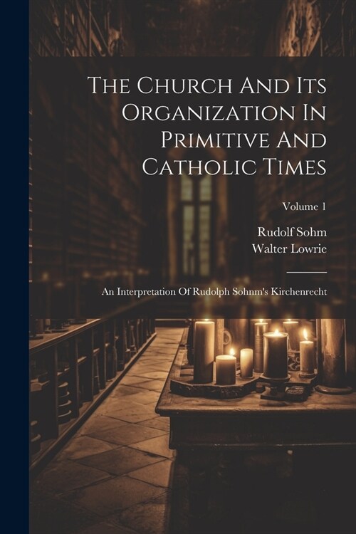 The Church And Its Organization In Primitive And Catholic Times: An Interpretation Of Rudolph Sohnms Kirchenrecht; Volume 1 (Paperback)