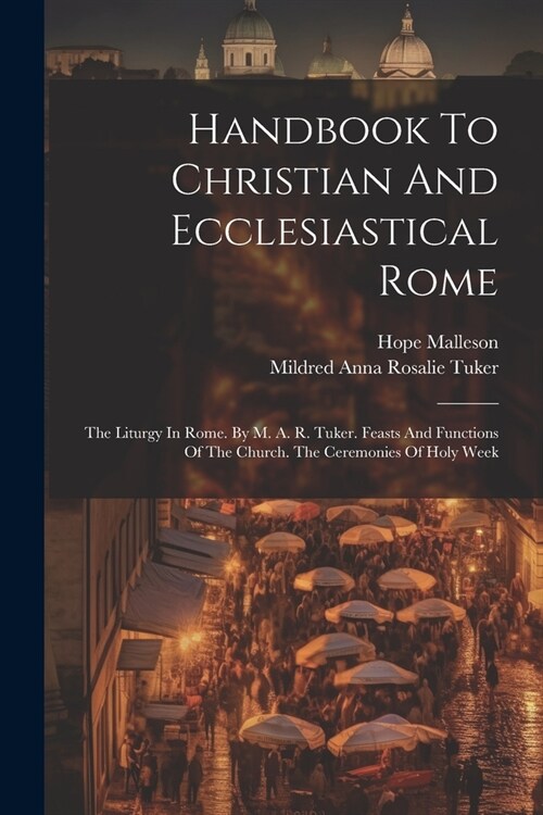 Handbook To Christian And Ecclesiastical Rome: The Liturgy In Rome. By M. A. R. Tuker. Feasts And Functions Of The Church. The Ceremonies Of Holy Week (Paperback)