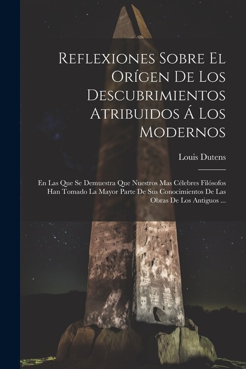 Reflexiones Sobre El Or?en De Los Descubrimientos Atribuidos ?Los Modernos: En Las Que Se Demuestra Que Nuestros Mas C?ebres Fil?ofos Han Tomado L (Paperback)