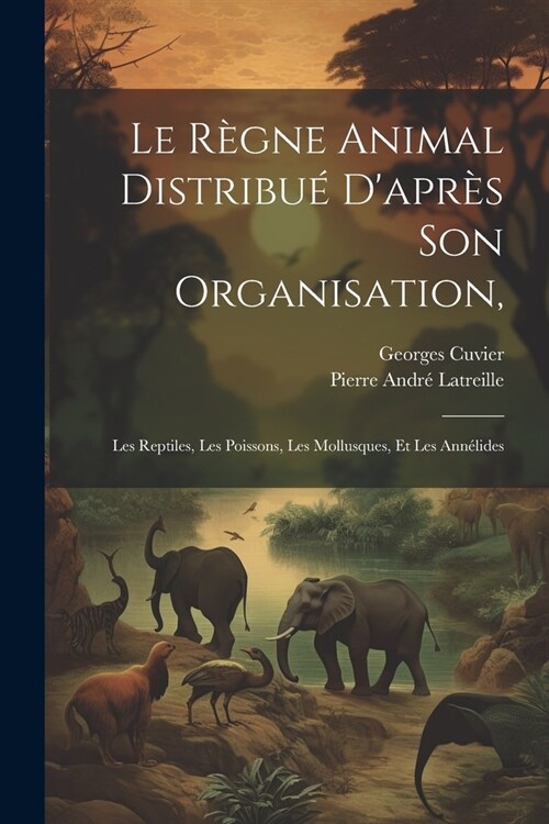 Le R?ne Animal Distribu?Dapr? Son Organisation,: Les Reptiles, Les Poissons, Les Mollusques, Et Les Ann?ides (Paperback)