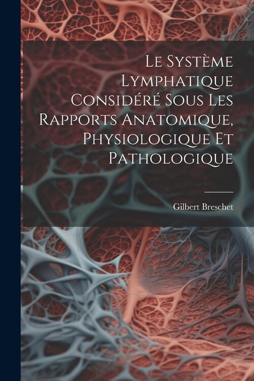 Le Syst?e Lymphatique Consid??Sous Les Rapports Anatomique, Physiologique Et Pathologique (Paperback)