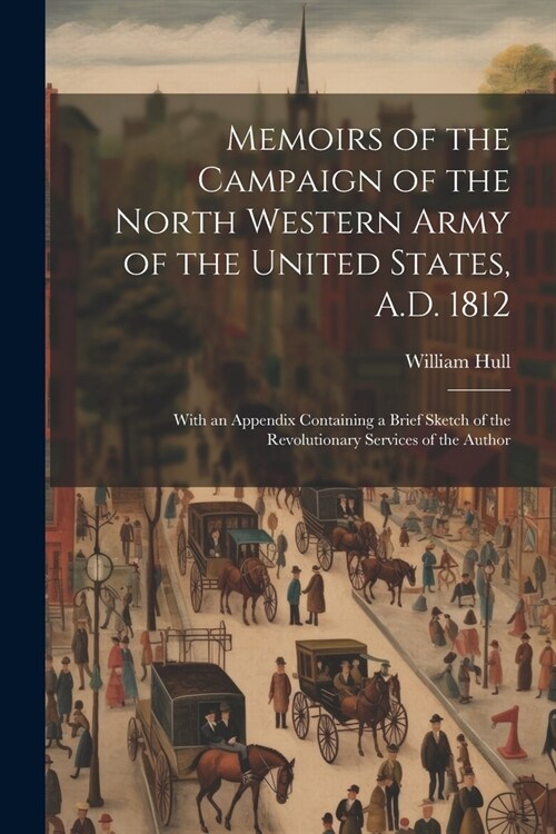 Memoirs of the Campaign of the North Western Army of the United States, A.D. 1812; With an Appendix Containing a Brief Sketch of the Revolutionary Ser (Paperback)