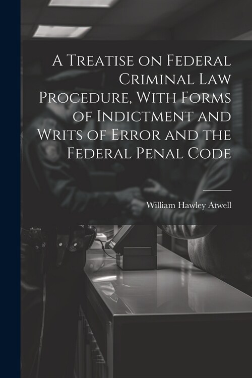 A Treatise on Federal Criminal law Procedure, With Forms of Indictment and Writs of Error and the Federal Penal Code (Paperback)