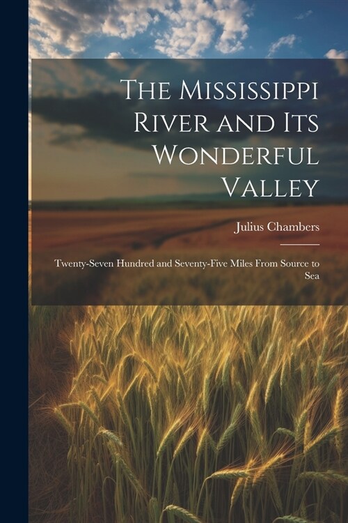 The Mississippi River and its Wonderful Valley; Twenty-seven Hundred and Seventy-five Miles From Source to Sea (Paperback)