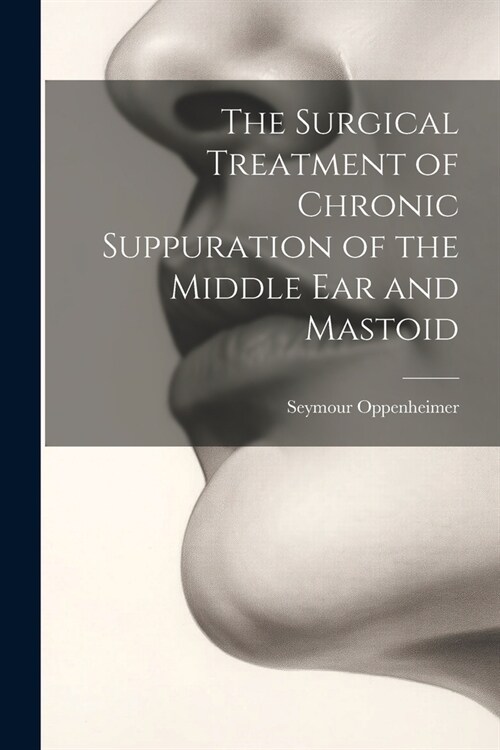 The Surgical Treatment of Chronic Suppuration of the Middle ear and Mastoid (Paperback)