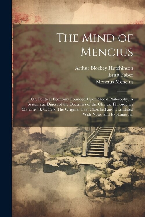 The Mind of Mencius; or, Political Economy Founded Upon Moral Philosophy. A Systematic Digest of the Doctrines of the Chinese Philosopher Mencius, B. (Paperback)